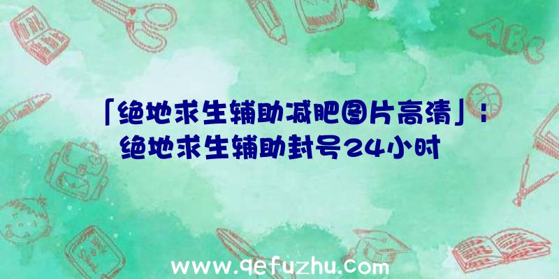 「绝地求生辅助减肥图片高清」|绝地求生辅助封号24小时